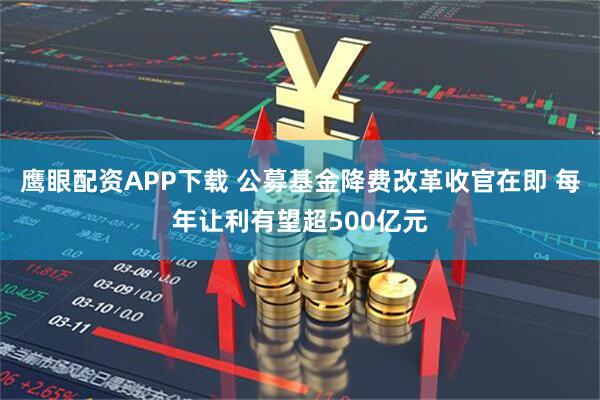 鹰眼配资APP下载 公募基金降费改革收官在即 每年让利有望超500亿元