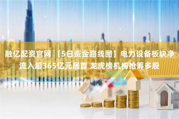 融亿配资官网 【5日资金路线图】电力设备板块净流入超365亿元居首 龙虎榜机构抢筹多股