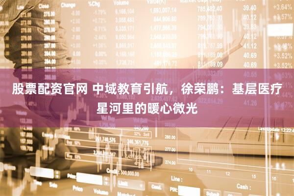股票配资官网 中域教育引航，徐荣鹏：基层医疗星河里的暖心微光