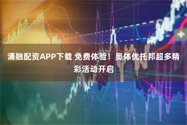 涌融配资APP下载 免费体验！奥体优托邦超多精彩活动开启