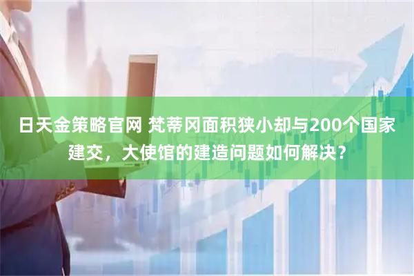 日天金策略官网 梵蒂冈面积狭小却与200个国家建交，大使馆的建造问题如何解决？