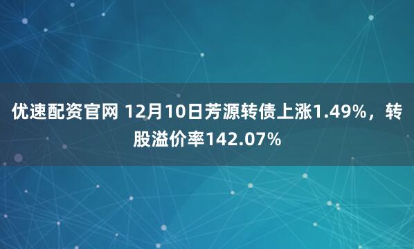优速配资官网 12月10日芳源转债上涨1.49%，转股溢价率142.07%