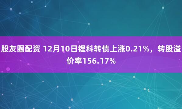 股友圈配资 12月10日锂科转债上涨0.21%，转股溢价率156.17%