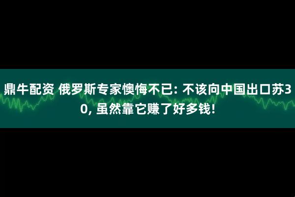 鼎牛配资 俄罗斯专家懊悔不已: 不该向中国出口苏30, 虽然靠它赚了好多钱!